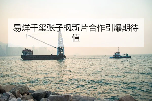 易烊千玺张子枫新片合作引爆期待值
